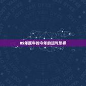 85年属牛的今年的运气怎样 1985年属牛人命理