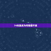74年属虎为何婚姻不顺，74年属虎感情婚姻状况