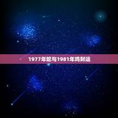1977年蛇与1981年鸡财运，1981年属鸡的贵人是谁