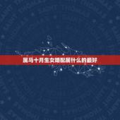 属马十月生女婚配属什么的最好，女属马和什么属相最配