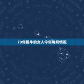 73年属牛的女人今年每月情况，73年属牛女2021年每月运势及运程