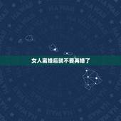 女人离婚后就不要再婚了，离婚女人再婚有什么心理