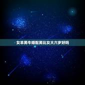 女羊男牛婚配男比女大六岁好吗，男女相差六岁婚配好吗？