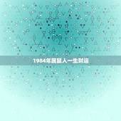 1984年属鼠人一生财运，1984属鼠的女人命好不好