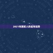 2021年属蛇人的全年运势，2021年属蛇人的全年运势如何？