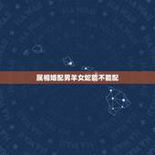 属相婚配男羊女蛇能不能配，男羊女蛇婚配吗