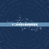 十二生肖男士最佳婚配属相，男属羊的和什么属相最配
