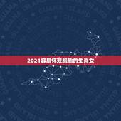 2021容易怀双胞胎的生肖女，2021年最苦的生肖女