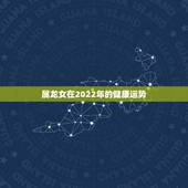 属龙女在2022年的健康运势，1988年属龙女农历2月初六出生下午1点