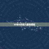 69年4月初八最佳婚配，69年农历四月初八生是什么星座