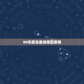00年属龙最佳婚配属相，属龙的最佳配偶属相