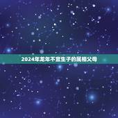 2024年龙年不宜生子的属相父母，2024年犯太岁的生肖