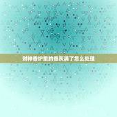 财神香炉里的香灰满了怎么处理，家里供佛烧完的银子灰如何处置？