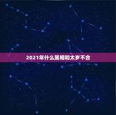 2021年什么属相和太岁不合，2023年躲春的生肖