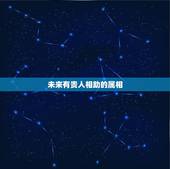 未来有贵人相助的属相，贵人是什么生肖