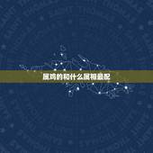 属鸡的和什么属相最配 属鸡男最忌配什么属相