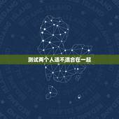 测试两个人适不适合在一起，如何检测两个人在一起是否合适呢？