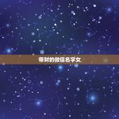 带财的微信名字女，什么微信名字带来财运