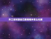 开工吉时跟自己属相相冲怎么化解，开业吉日与我属相相冲怎么办