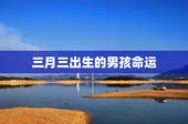 三月三出生的男孩命运，农历三月初三出生的男孩命运如何