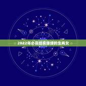 2022年必喜结良缘缘的生肖女，2022年必有添丁之喜的生肖