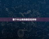 取个什么样的微信名好听，微信取什么名字比较好听