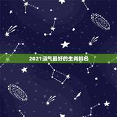 2021运气最好的生肖排名，2021年最吉利的四大属相