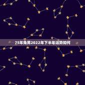 75年兔男2022年下半年运势如何，1975年2021年属兔人的全年运