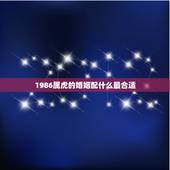 1986属虎的婚姻配什么最合适，我是1986年七月出生，女生属虎请问和