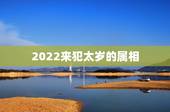 2022来犯太岁的属相，2021年什么属相犯太岁或者冲太岁