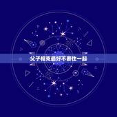 父子相克最好不要住一起，关于父子相克