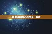 2023年属兔几月生是一等命，2023属兔的本命年好吗