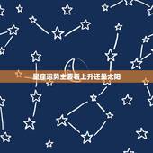 星座运势主要看上升还是太阳，看星座运势应该看太阳还是上升