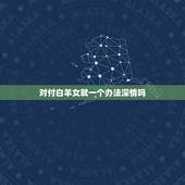 对付白羊女就一个办法深情吗，挽回白羊座女生的最好方法