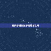 替同学通知孩子结婚怎么写，同学儿子要结婚，我想替同学在同学群做个通知，
