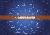 12生肖婚姻最佳婚配，十二生肖中什么生肖结婚最般配呢？