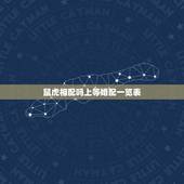鼠虎相配吗上等婚配一览表，属虎和属羊能婚配吗
