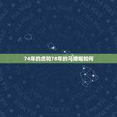 74年的虎和78年的马婚姻如何，女是74年虎和男78的马好吗？婚姻和财