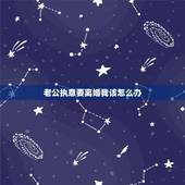 老公执意要离婚我该怎么办，老公在乎我的过去，执意要离婚，我该怎么办？