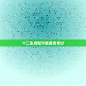 十二生肖配对表查询年份，十二生肖对应年份表
