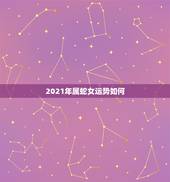 2021年属蛇女运势如何，属蛇人2021年全年运势 女性