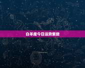 白羊座今日运势紫微，白羊座今日运势？