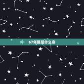 67年属是什么命，67年出生的人是什么命