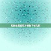 和新娘属相犯冲看到了他化妆，跟妆的属相与新娘的相冲有关系吗？