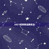 2021招财转运网名女，2021旺运又旺财的抖音名字