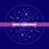 属虎男人的婚配属相最好，属虎的男人和什么属相女性最配最合适呢