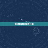 如何查对方是否已婚，我怎样可以查到新结交的男友是否已婚？我总觉得他有点