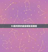 93属鸡男的最佳婚配是哪些，93年属鸡男最佳婚配属相