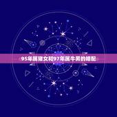 95年属猪女和97年属牛男的婚配，1997出生属牛女和1995属猪的男