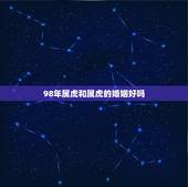 98年属虎和属虎的婚姻好吗，1998年出生属虎女能与1999年出生属虎
